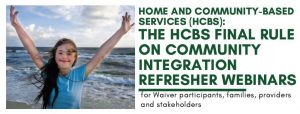 Home and Community-Based Services (HCBS): The HCBS Final Rule on Community Integration Refresher Webinars for Waiver participants, families, providers and stakeholders