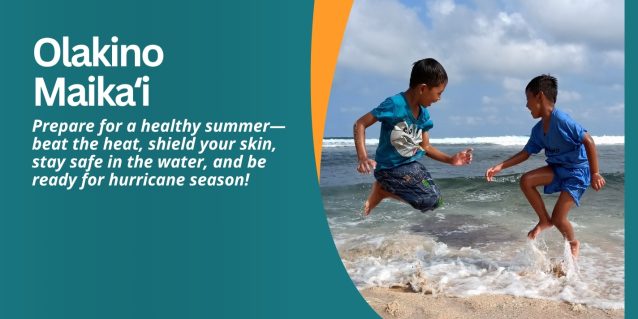 Olakino Maikaʻi Prepare for a healthy summer—beat the heat, shield your skin, stay safe in the water, and be ready for hurricane season!