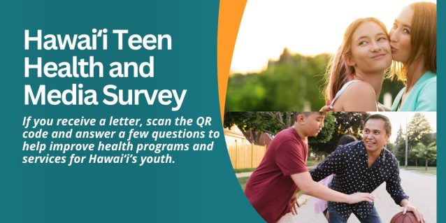 Hawaiʻi Teen Health and Media Survey If you receive a letter, scan the QR code and answer a few questions to help improve health programs and services for Hawaiʻi’s youth.